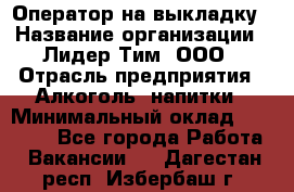 Оператор на выкладку › Название организации ­ Лидер Тим, ООО › Отрасль предприятия ­ Алкоголь, напитки › Минимальный оклад ­ 30 000 - Все города Работа » Вакансии   . Дагестан респ.,Избербаш г.